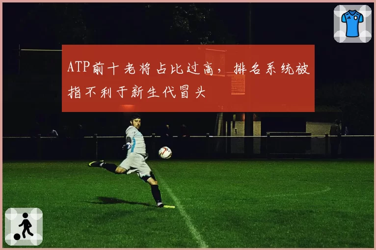 ATP前十老将占比过高，排名系统被指不利于新生代冒头