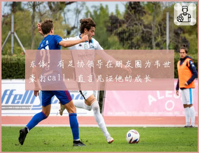 东体：有足协领导在朋友圈为韦世豪打call，直言见证他的成长