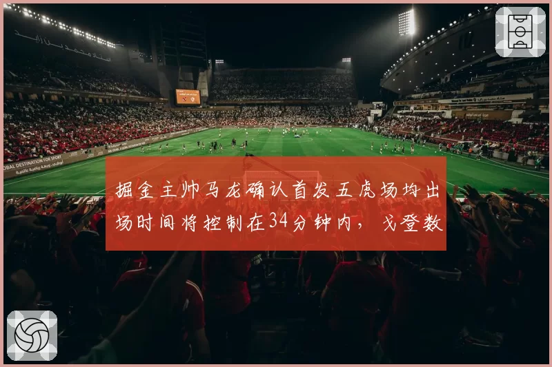 掘金主帅马龙确认首发五虎场均出场时间将控制在34分钟内,戈登数据或受影响