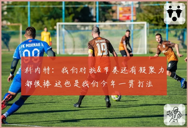 科内特：我们对抗&节奏还有凝聚力都很棒 这也是我们今年一贯打法