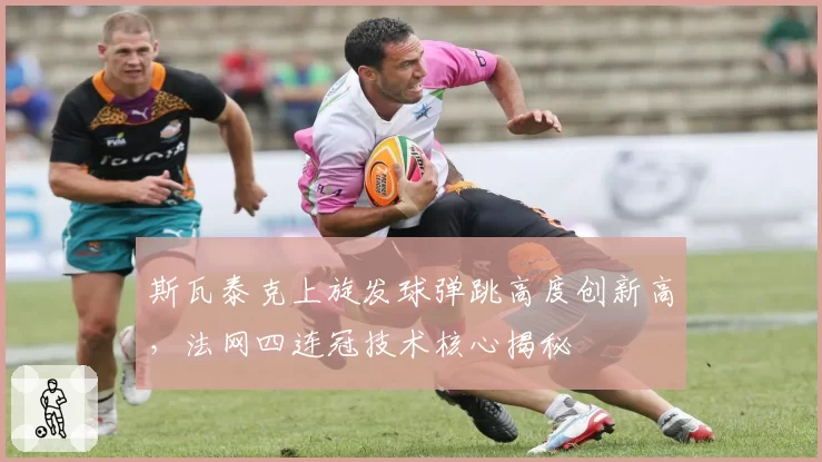 斯瓦泰克上旋发球弹跳高度创新高，法网四连冠技术核心揭秘