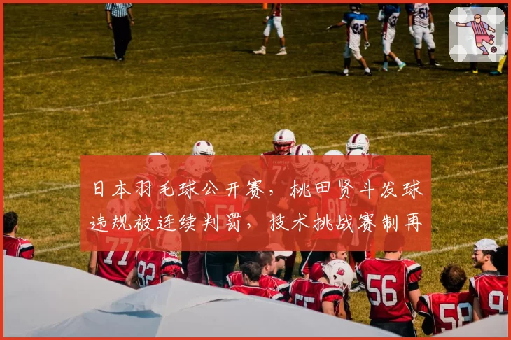 日本羽毛球公开赛，桃田贤斗发球违规被连续判罚，技术挑战赛制再遭质疑