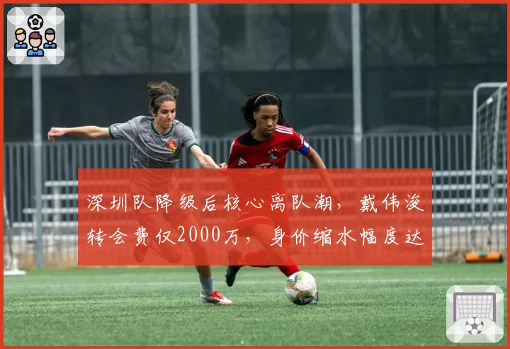 深圳队降级后核心离队潮，戴伟浚转会费仅2000万，身价缩水幅度达60%