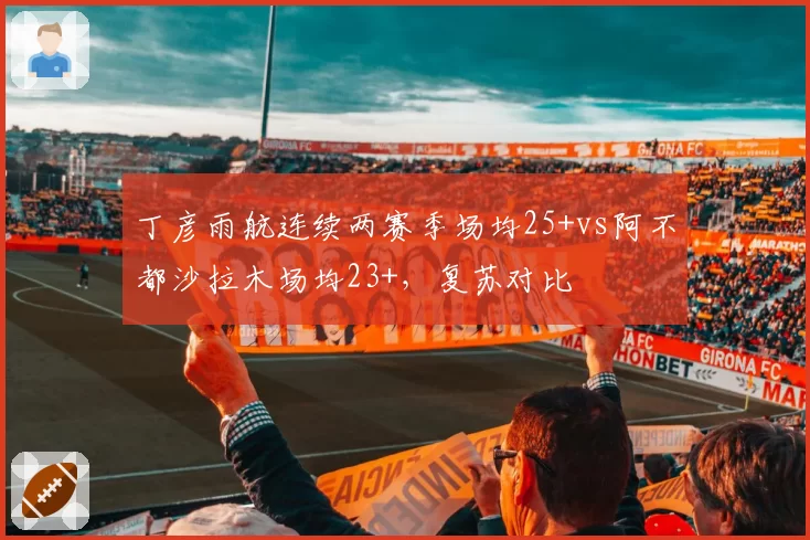 丁彦雨航连续两赛季场均25+vs阿不都沙拉木场均23+，复苏对比