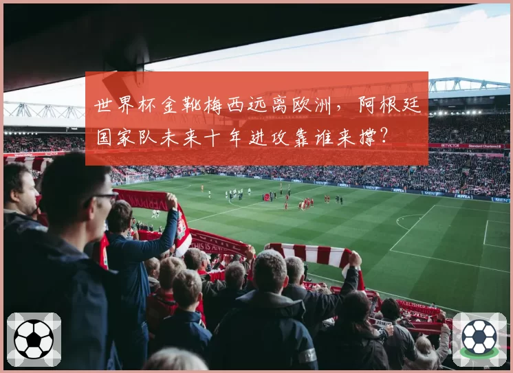 世界杯金靴梅西远离欧洲,阿根廷国家队未来十年进攻靠谁来撑?
