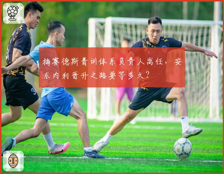 梅赛德斯青训体系负责人离任，安东内利晋升之路要等多久？