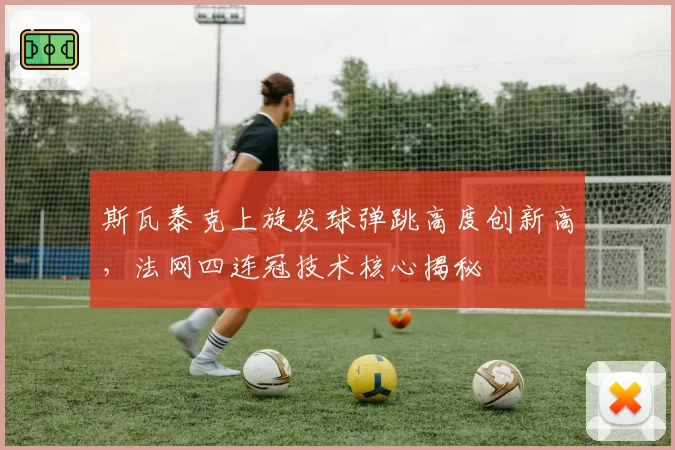 斯瓦泰克上旋发球弹跳高度创新高，法网四连冠技术核心揭秘