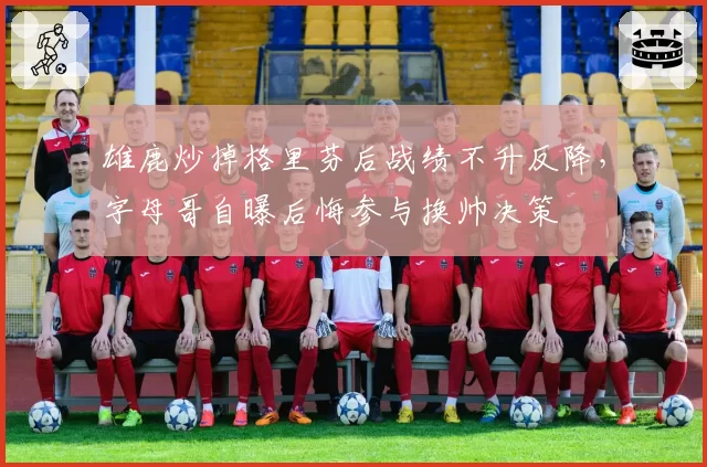 雄鹿炒掉格里芬后战绩不升反降，字母哥自曝后悔参与换帅决策