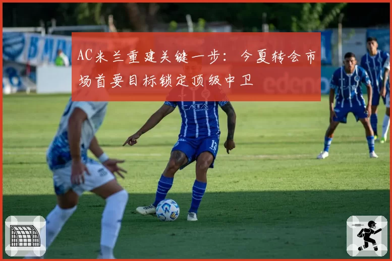 AC米兰重建关键一步：今夏转会市场首要目标锁定顶级中卫