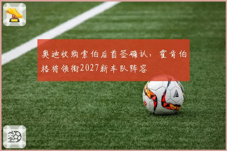 奥迪收购索伯后首签确认，霍肯伯格将领衔2027新车队阵容