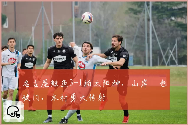 名古屋鲸鱼3-1柏太阳神，山岸祐也破门，木村勇大传射