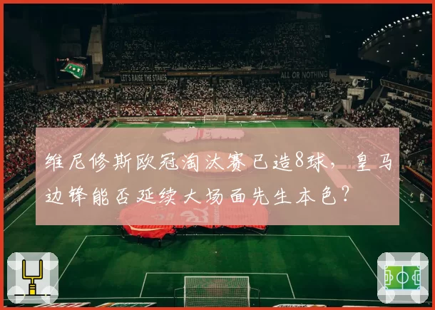 维尼修斯欧冠淘汰赛已造8球,皇马边锋能否延续大场面先生本色?