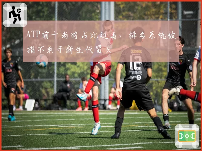 ATP前十老将占比过高，排名系统被指不利于新生代冒头