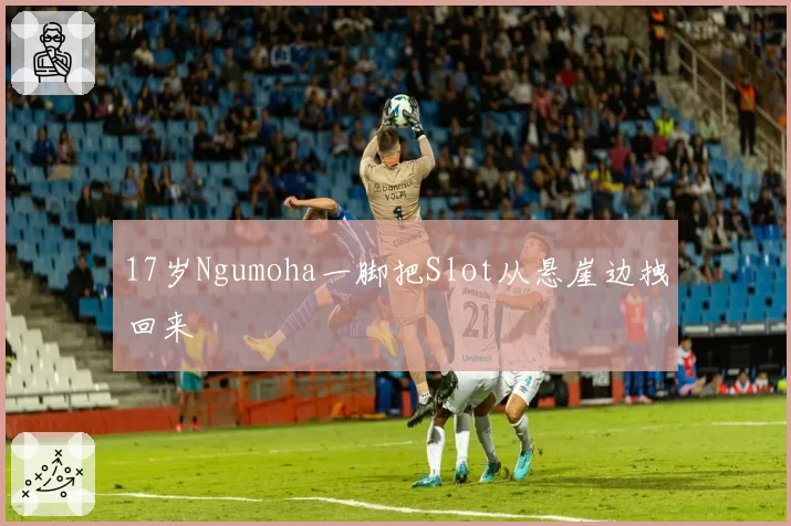 17岁Ngumoha一脚把Slot从悬崖边拽回来