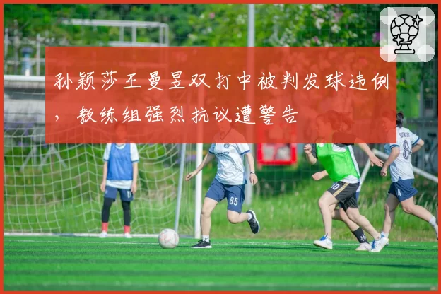 孙颖莎王曼昱双打中被判发球违例，教练组强烈抗议遭警告