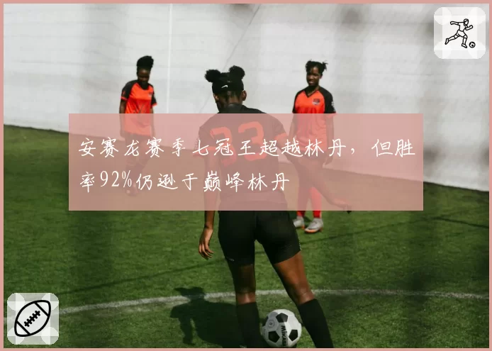 安赛龙赛季七冠王超越林丹，但胜率92%仍逊于巅峰林丹