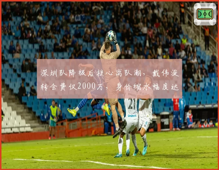 深圳队降级后核心离队潮，戴伟浚转会费仅2000万，身价缩水幅度达60%