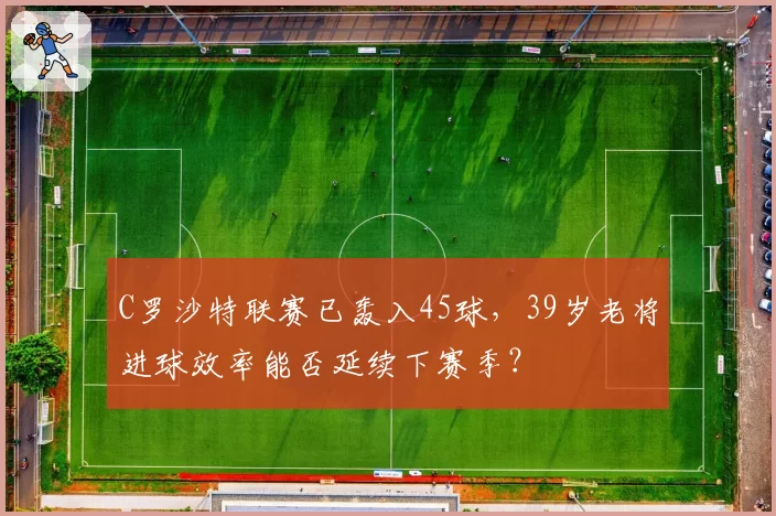 C罗沙特联赛已轰入45球,39岁老将进球效率能否延续下赛季?