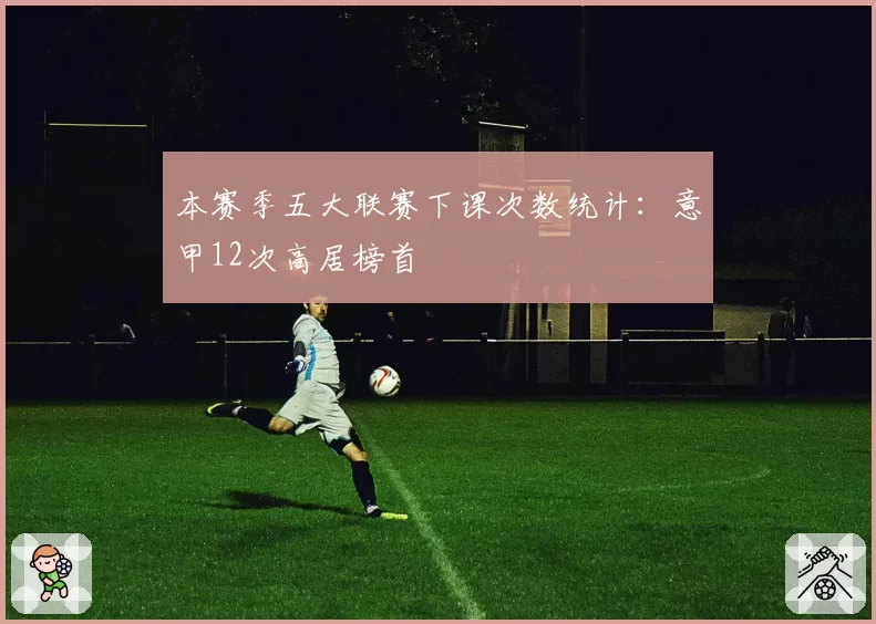 本赛季五大联赛下课次数统计：意甲12次高居榜首