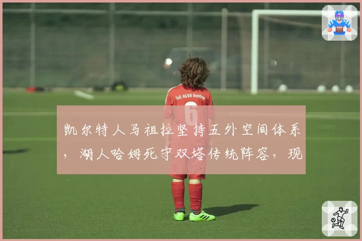 凯尔特人马祖拉坚持五外空间体系，湖人哈姆死守双塔传统阵容，现代战术理念正面对抗