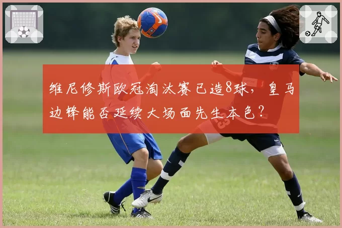 维尼修斯欧冠淘汰赛已造8球，皇马边锋能否延续大场面先生本色？