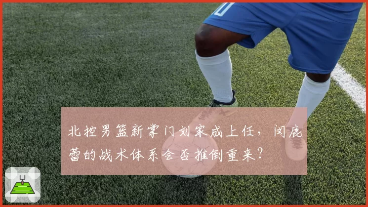 北控男篮新掌门刘家成上任,闵鹿蕾的战术体系会否推倒重来?