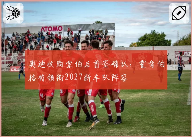 奥迪收购索伯后首签确认，霍肯伯格将领衔2027新车队阵容