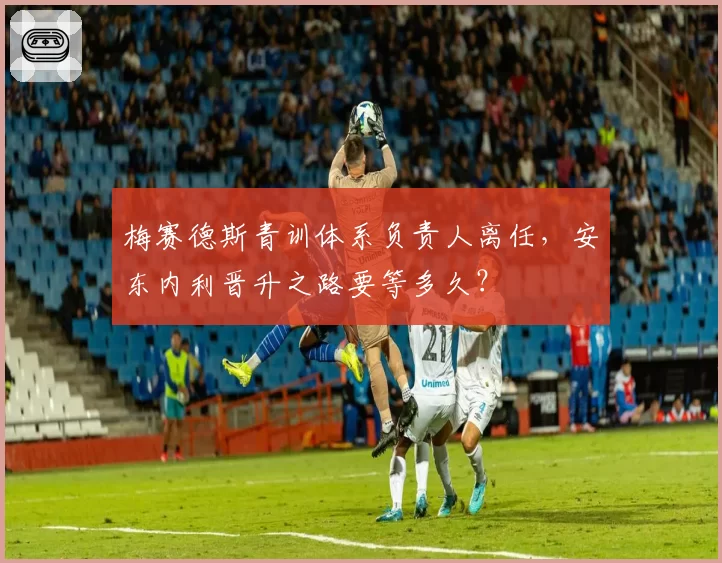 梅赛德斯青训体系负责人离任，安东内利晋升之路要等多久？