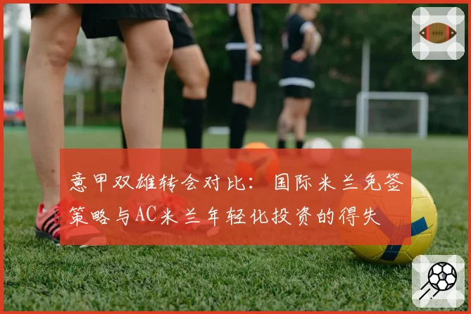 意甲双雄转会对比:国际米兰免签策略与AC米兰年轻化投资的得失