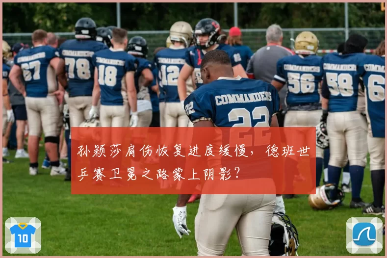 孙颖莎肩伤恢复进度缓慢,德班世乒赛卫冕之路蒙上阴影?