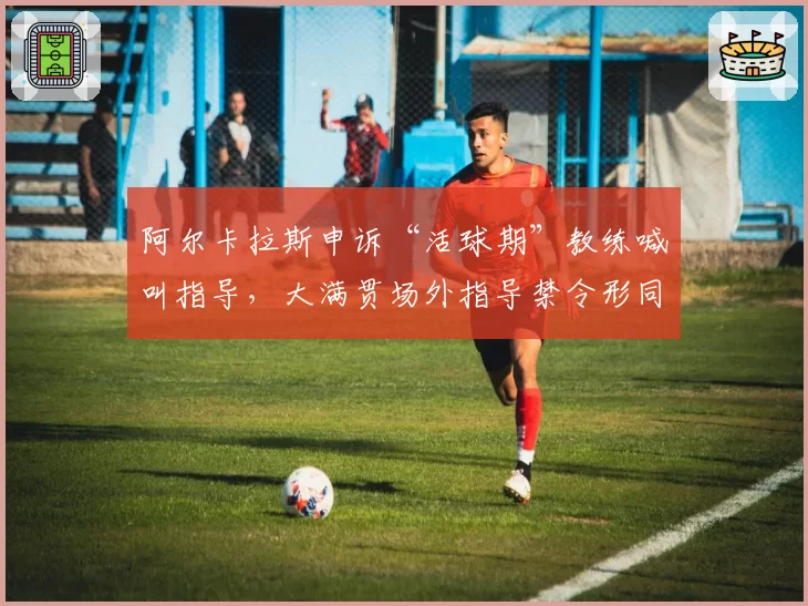 阿尔卡拉斯申诉“活球期”教练喊叫指导，大满贯场外指导禁令形同虚设？