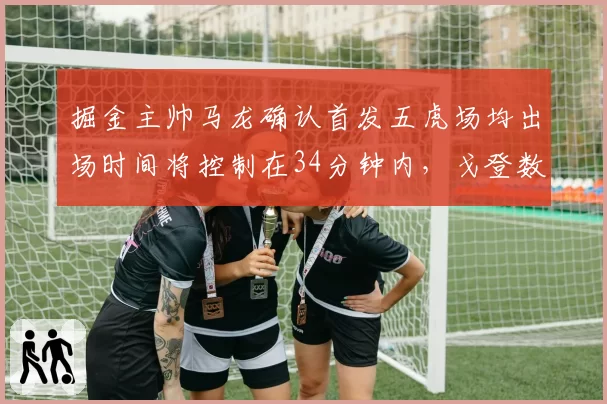 掘金主帅马龙确认首发五虎场均出场时间将控制在34分钟内,戈登数据或受影响