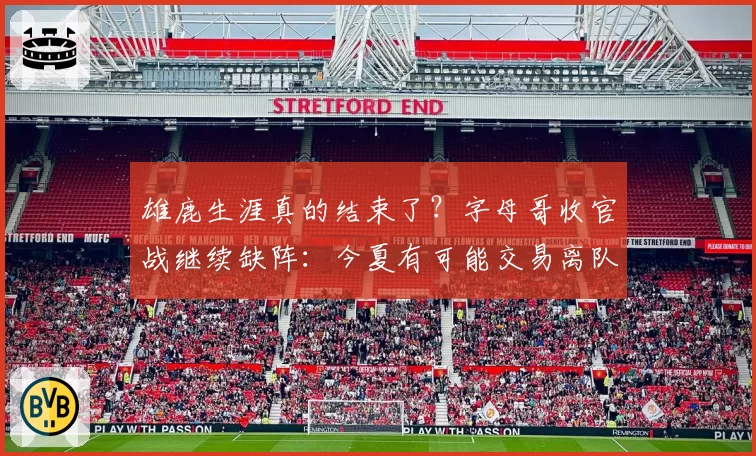 雄鹿生涯真的结束了？字母哥收官战继续缺阵：今夏有可能交易离队
