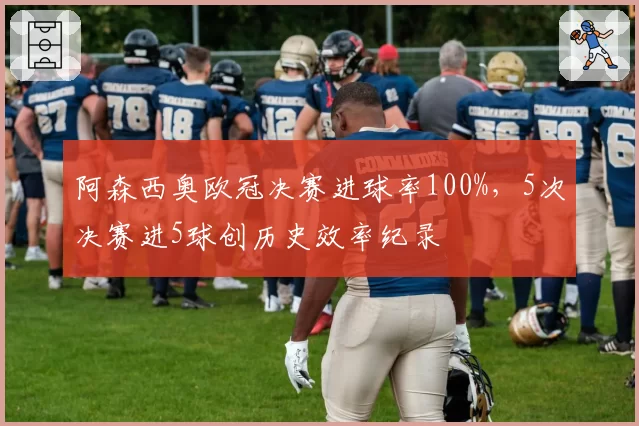 阿森西奥欧冠决赛进球率100%,5次决赛进5球创历史效率纪录