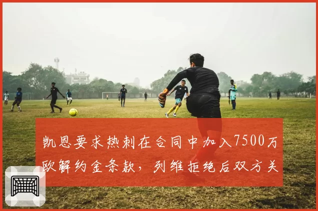 凯恩要求热刺在合同中加入7500万欧解约金条款,列维拒绝后双方关系降至冰点