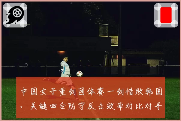 中国女子重剑团体赛一剑惜败韩国，关键回合防守反击效率对比对手明显不足？