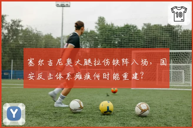 塞尔吉尼奥大腿拉伤缺阵八场，国安反击体系瘫痪何时能重建？
