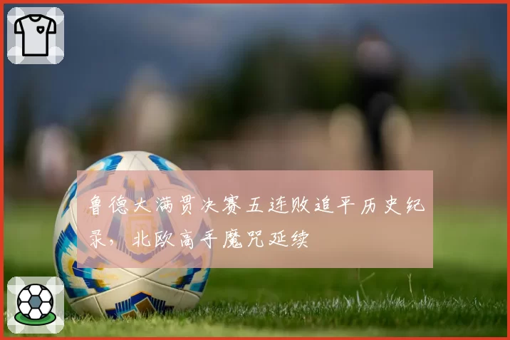 鲁德大满贯决赛五连败追平历史纪录，北欧高手魔咒延续