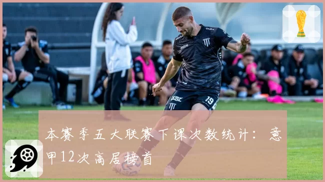 本赛季五大联赛下课次数统计：意甲12次高居榜首