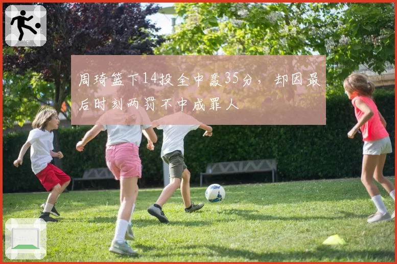周琦篮下14投全中轰35分,却因最后时刻两罚不中成罪人