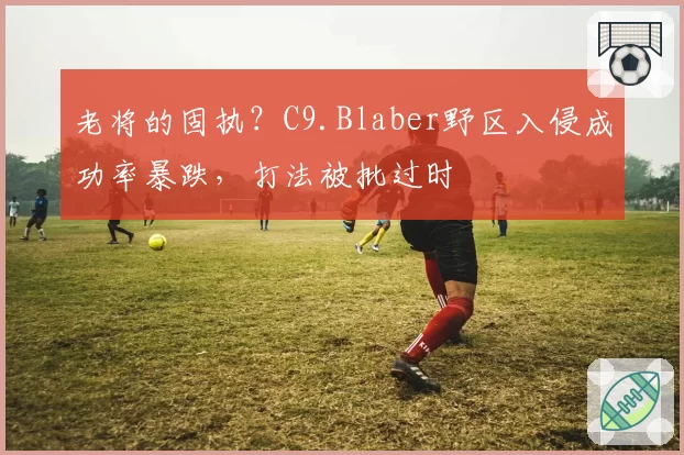老将的固执?C9.Blaber野区入侵成功率暴跌,打法被批过时