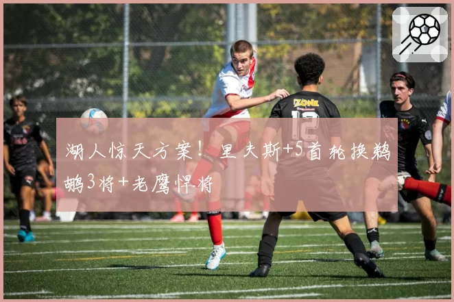 湖人惊天方案!里夫斯+5首轮换鹈鹕3将+老鹰悍将