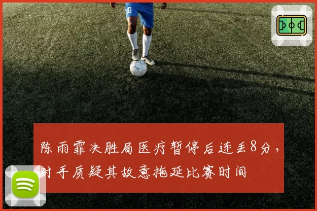 陈雨霏决胜局医疗暂停后连丢8分，对手质疑其故意拖延比赛时间