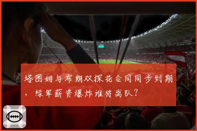 塔图姆与布朗双探花合同同步到期，绿军薪资爆炸谁将离队？