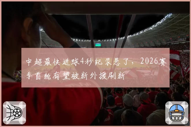 中超最快进球4秒纪录悬了，2026赛季首轮有望被新外援刷新