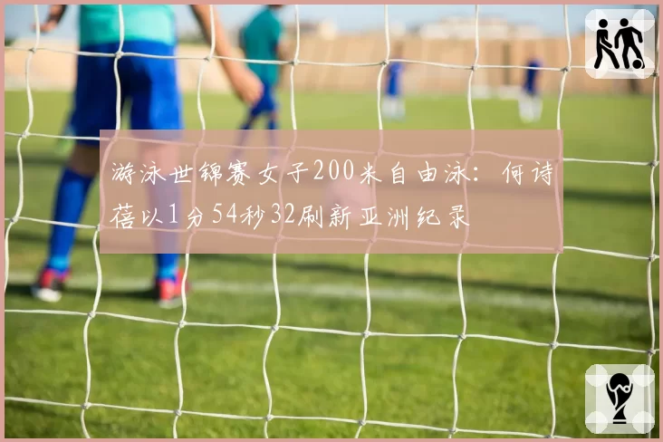 游泳世锦赛女子200米自由泳：何诗蓓以1分54秒32刷新亚洲纪录