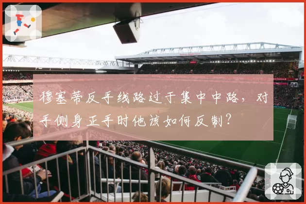 穆塞蒂反手线路过于集中中路，对手侧身正手时他该如何反制？