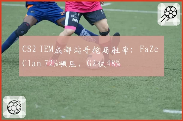 CS2 IEM成都站手枪局胜率：FaZe Clan 72%碾压，G2仅48%