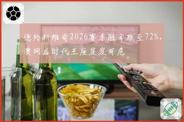 德约科维奇2026赛季胜率跌至72%，澳网后时代王座岌岌可危