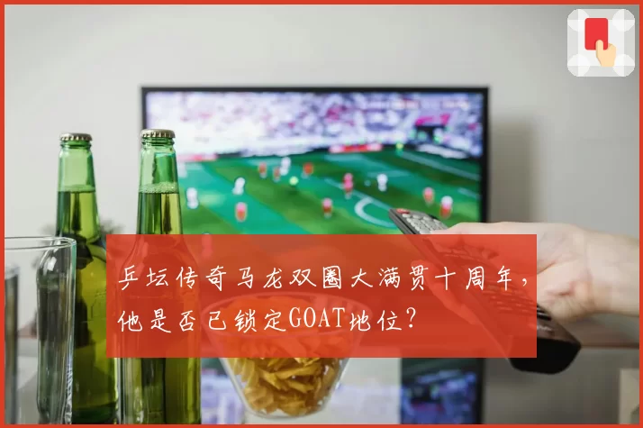 乒坛传奇马龙双圈大满贯十周年，他是否已锁定GOAT地位？